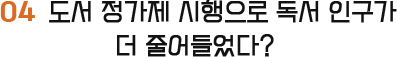 04 도서 정가제 시행으로 독서 인구가 더 줄어들었다?